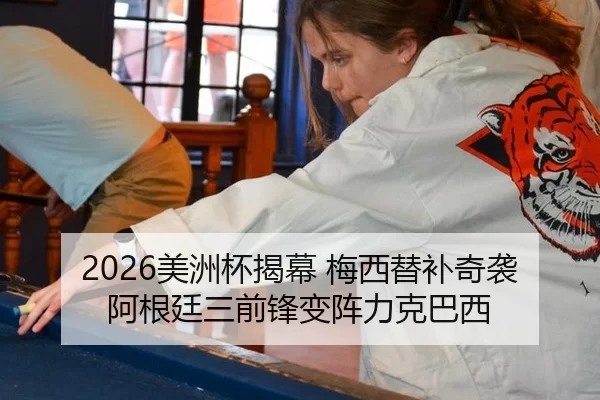 2026美洲杯揭幕 梅西替补奇袭 阿根廷三前锋变阵力克巴西