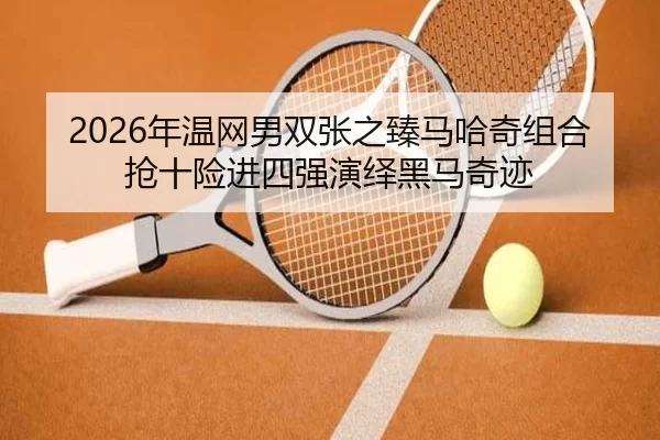 2026年温网男双张之臻马哈奇组合抢十险进四强演绎黑马奇迹