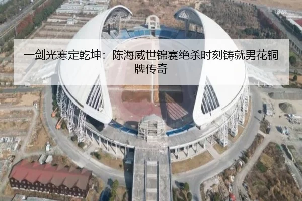 一剑光寒定乾坤：陈海威世锦赛绝杀时刻铸就男花铜牌传奇